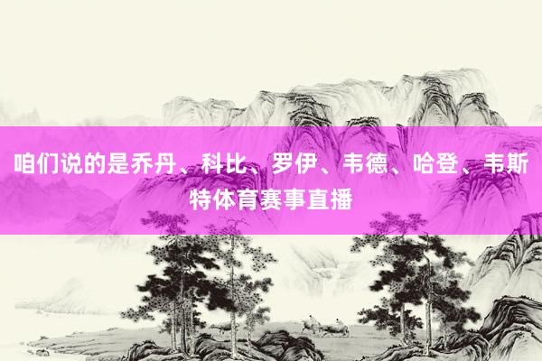 咱们说的是乔丹、科比、罗伊、韦德、哈登、韦斯特体育赛事直播