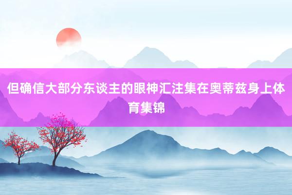 但确信大部分东谈主的眼神汇注集在奥蒂兹身上体育集锦
