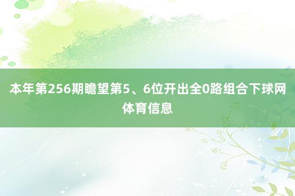 本年第256期瞻望第5、6位开出全0路组合下球网体育信息