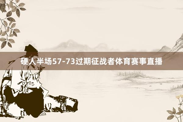 硬人半场57-73过期征战者体育赛事直播