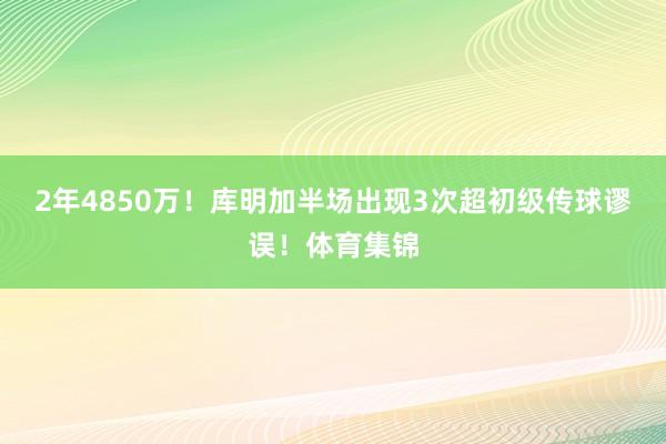 2年4850万！库明加半场出现3次超初级传球谬误！体育集锦