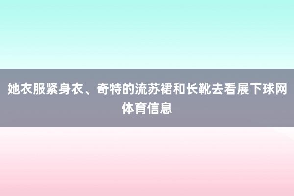 她衣服紧身衣、奇特的流苏裙和长靴去看展下球网体育信息