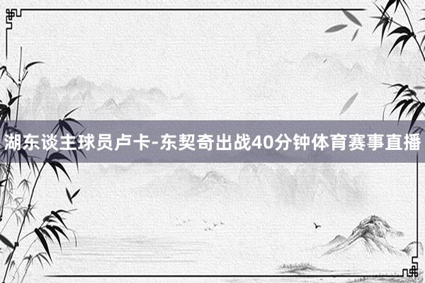 湖东谈主球员卢卡-东契奇出战40分钟体育赛事直播