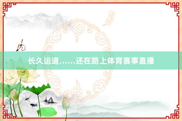 长久运道......还在路上体育赛事直播