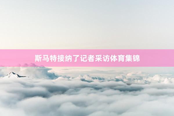 斯马特接纳了记者采访体育集锦