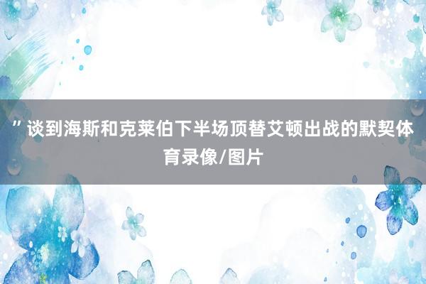 ”谈到海斯和克莱伯下半场顶替艾顿出战的默契体育录像/图片