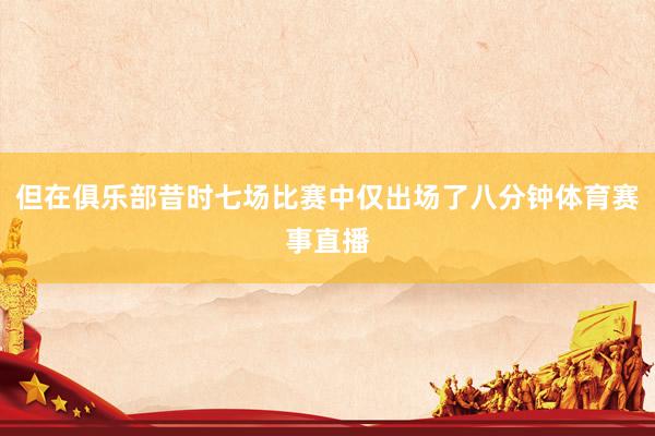 但在俱乐部昔时七场比赛中仅出场了八分钟体育赛事直播