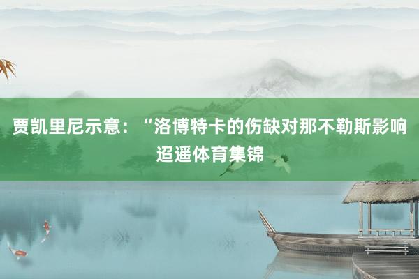 贾凯里尼示意：“洛博特卡的伤缺对那不勒斯影响迢遥体育集锦