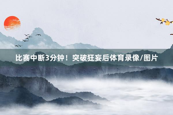 比赛中断3分钟！突破狂妄后体育录像/图片