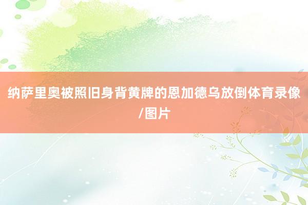纳萨里奥被照旧身背黄牌的恩加德乌放倒体育录像/图片