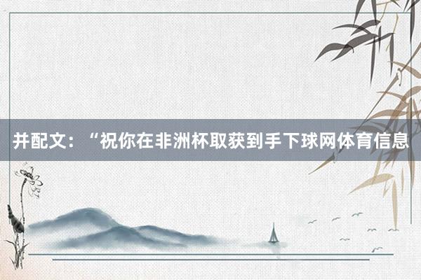 并配文：“祝你在非洲杯取获到手下球网体育信息