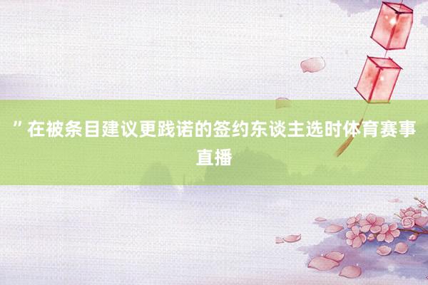 ”在被条目建议更践诺的签约东谈主选时体育赛事直播