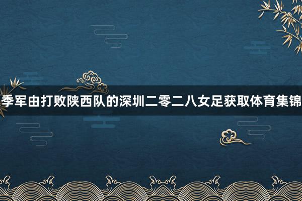 季军由打败陕西队的深圳二零二八女足获取体育集锦