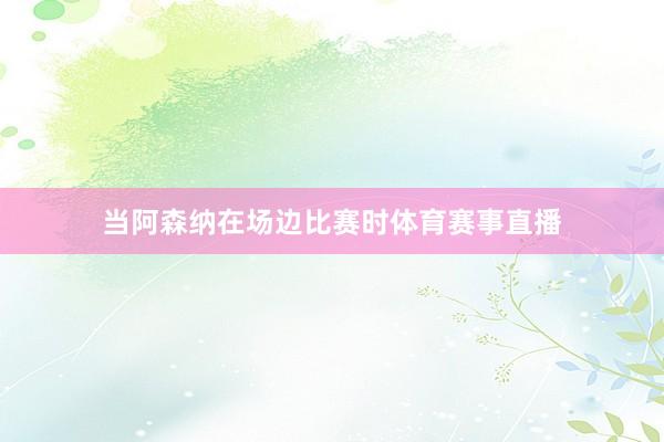 当阿森纳在场边比赛时体育赛事直播
