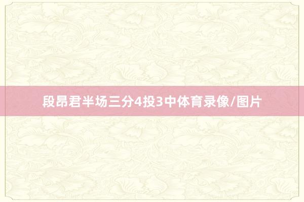 段昂君半场三分4投3中体育录像/图片