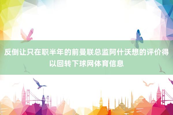 反倒让只在职半年的前曼联总监阿什沃想的评价得以回转下球网体育信息