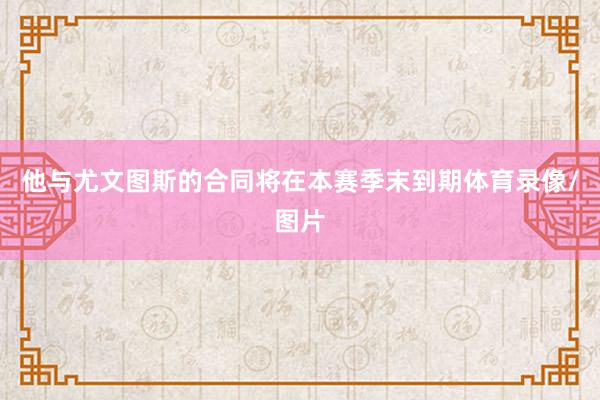 他与尤文图斯的合同将在本赛季末到期体育录像/图片