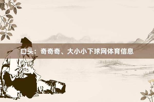 口头：奇奇奇、大小小下球网体育信息