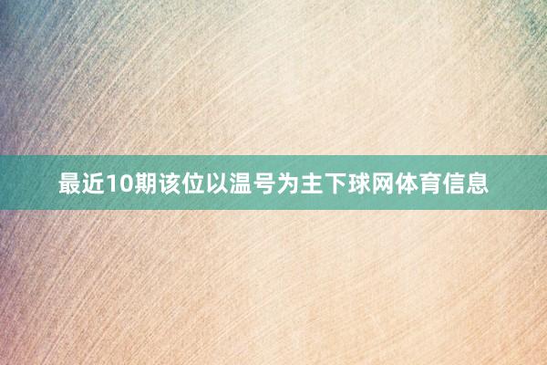 最近10期该位以温号为主下球网体育信息