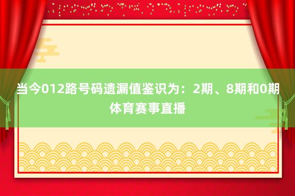 当今012路号码遗漏值鉴识为：2期、8期和0期体育赛事直播