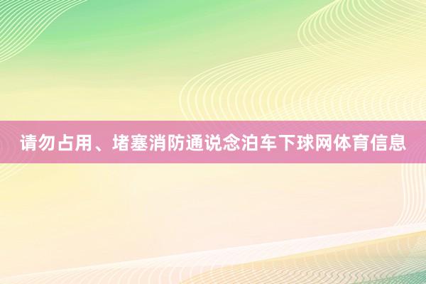 请勿占用、堵塞消防通说念泊车下球网体育信息