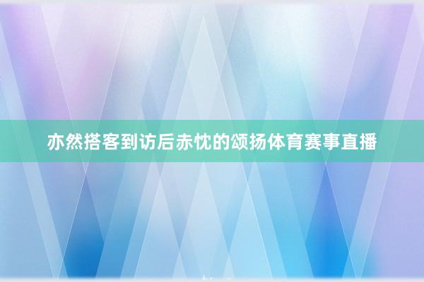 亦然搭客到访后赤忱的颂扬体育赛事直播