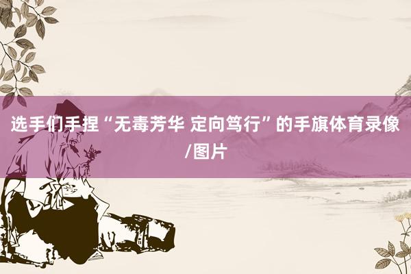 选手们手捏“无毒芳华 定向笃行”的手旗体育录像/图片
