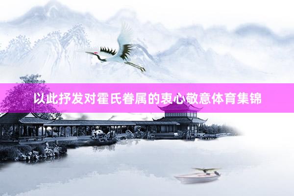 以此抒发对霍氏眷属的衷心敬意体育集锦