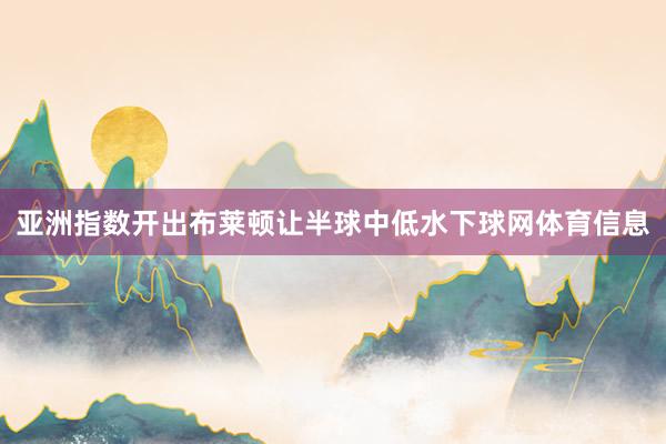亚洲指数开出布莱顿让半球中低水下球网体育信息