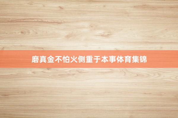 磨真金不怕火侧重于本事体育集锦