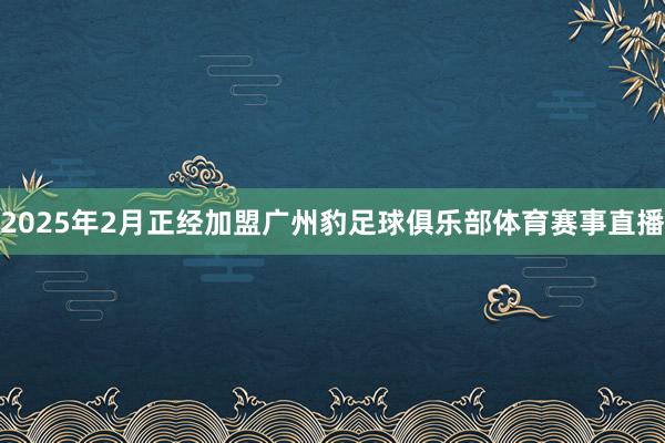 2025年2月正经加盟广州豹足球俱乐部体育赛事直播