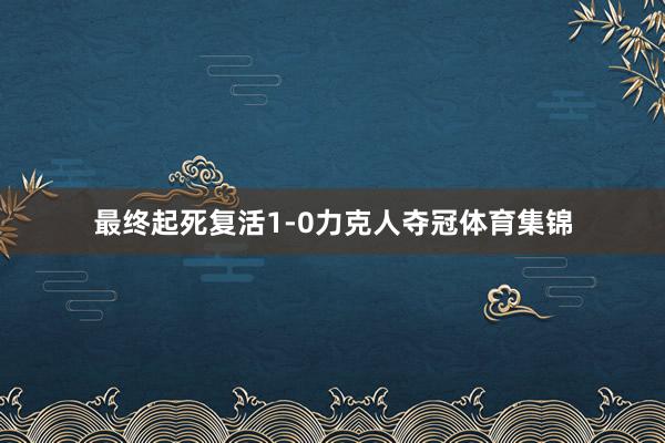 最终起死复活1-0力克人夺冠体育集锦