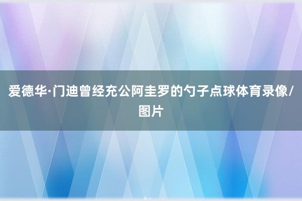 爱德华·门迪曾经充公阿圭罗的勺子点球体育录像/图片