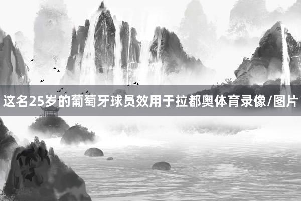 这名25岁的葡萄牙球员效用于拉都奥体育录像/图片