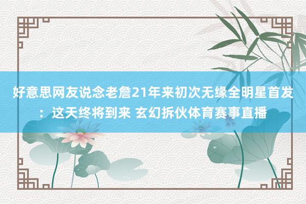 好意思网友说念老詹21年来初次无缘全明星首发：这天终将到来 玄幻拆伙体育赛事直播