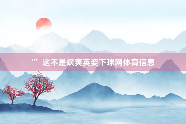 ’” 这不是飒爽英姿下球网体育信息
