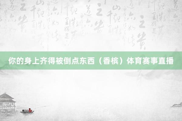 你的身上齐得被倒点东西（香槟）体育赛事直播