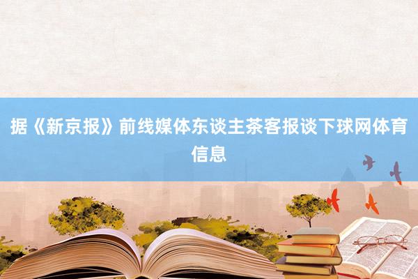 据《新京报》前线媒体东谈主茶客报谈下球网体育信息