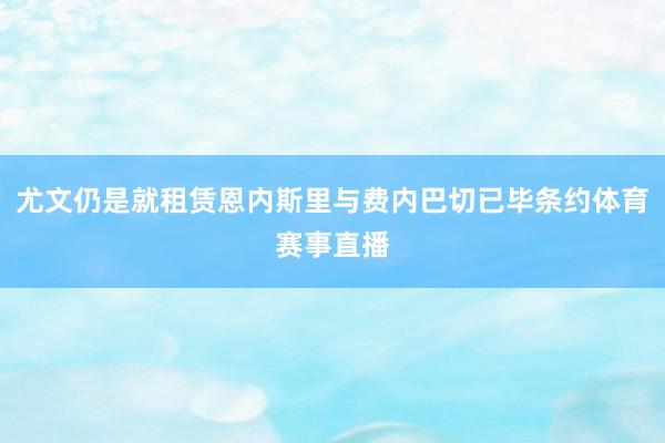 尤文仍是就租赁恩内斯里与费内巴切已毕条约体育赛事直播