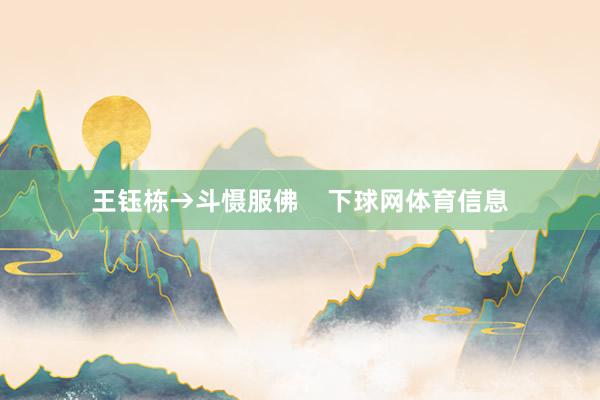 王钰栋→斗慑服佛    下球网体育信息