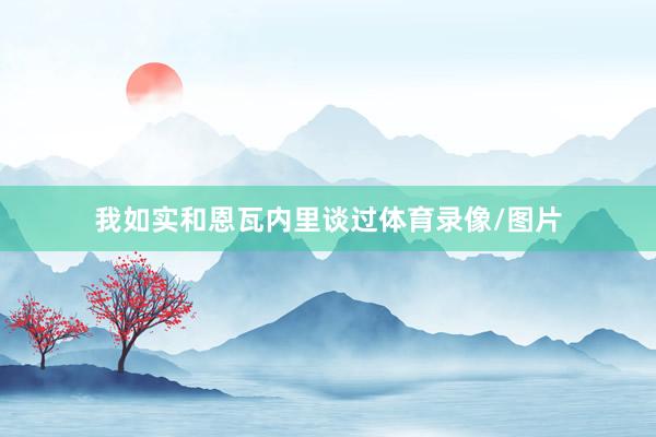 我如实和恩瓦内里谈过体育录像/图片