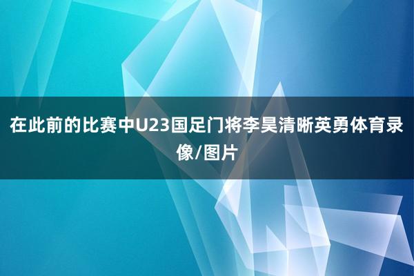 在此前的比赛中U23国足门将李昊清晰英勇体育录像/图片