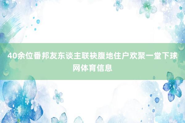 40余位番邦友东谈主联袂腹地住户欢聚一堂下球网体育信息