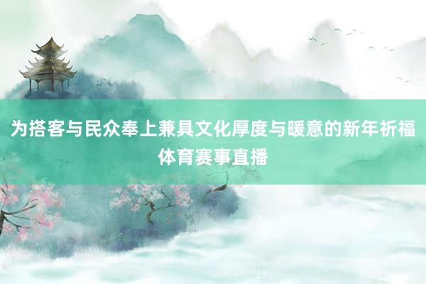 为搭客与民众奉上兼具文化厚度与暖意的新年祈福体育赛事直播
