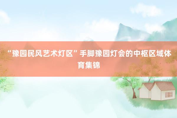 “豫园民风艺术灯区”手脚豫园灯会的中枢区域体育集锦