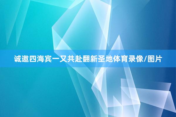 诚邀四海宾一又共赴翻新圣地体育录像/图片