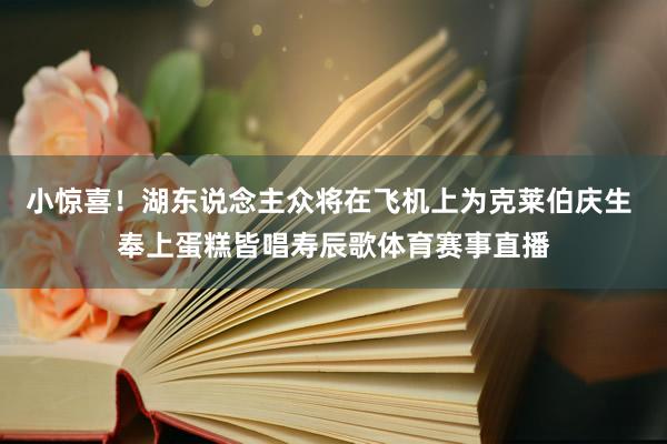 小惊喜！湖东说念主众将在飞机上为克莱伯庆生 奉上蛋糕皆唱寿辰歌体育赛事直播