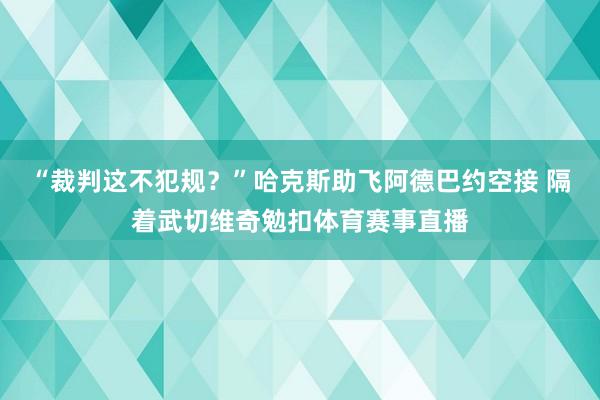 “裁判这不犯规？”哈克斯助飞阿德巴约空接 隔着武切维奇勉扣体育赛事直播