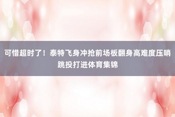 可惜超时了！泰特飞身冲抢前场板翻身高难度压哨跳投打进体育集锦
