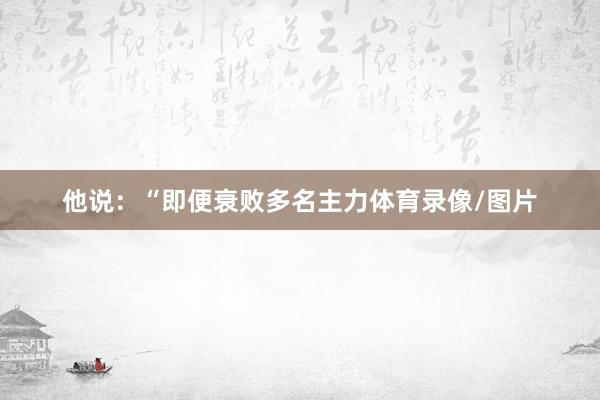 他说：“即便衰败多名主力体育录像/图片